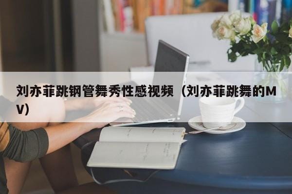 刘亦菲跳钢管舞秀性感视频(刘亦菲跳舞的MV) 刘亦菲跳钢管舞秀性感视频(刘亦菲跳舞的MV)