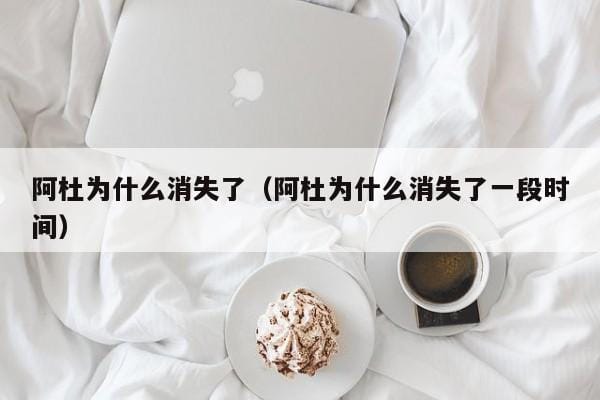 阿杜为什么消失了(阿杜为什么消失了一段时间) 阿杜为什么消失了(阿杜为什么消失了一段时间)