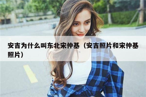 安吉为什么叫东北宋仲基(安吉照片和宋仲基照片) 安吉为什么叫东北宋仲基(安吉照片和宋仲基照片)