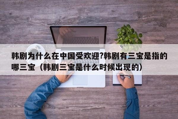 韩剧为什么在中国受欢迎?韩剧有三宝是指的哪三宝(韩剧三宝是什么时候出现的) 韩剧为什么在中国受欢迎?韩剧有三宝是指的哪三宝(韩剧三宝是什么时候出现的)