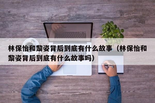 林保怡和黎姿背后到底有什么故事(林保怡和黎姿背后到底有什么故事吗) 林保怡和黎姿背后到底有什么故事(林保怡和黎姿背后到底有什么故事吗)