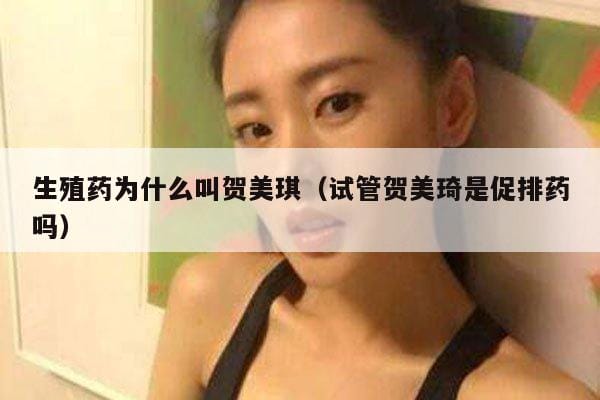 生殖药为什么叫贺美琪(试管贺美琦是促排药吗) 生殖药为什么叫贺美琪(试管贺美琦是促排药吗)