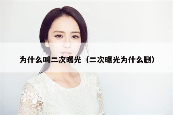 为什么叫二次曝光(二次曝光为什么删) 为什么叫二次曝光(二次曝光为什么删)