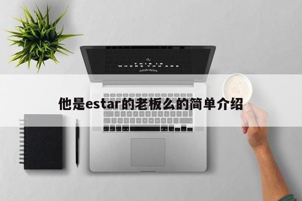 他是estar的老板么的简单介绍 他是estar的老板么的简单介绍