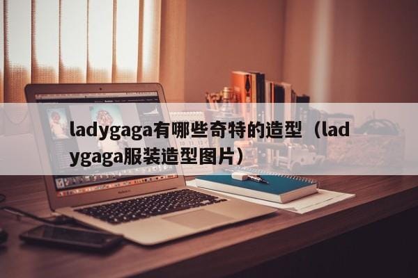 ladygaga有哪些奇特的造型(ladygaga服装造型图片) ladygaga有哪些奇特的造型(ladygaga服装造型图片)