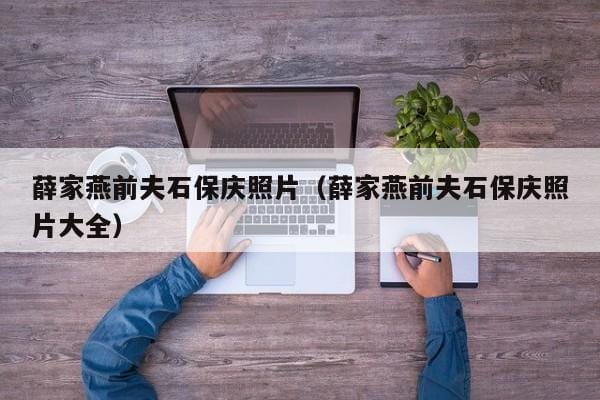 薛家燕前夫石保庆照片(薛家燕前夫石保庆照片大全) 薛家燕前夫石保庆照片(薛家燕前夫石保庆照片大全)