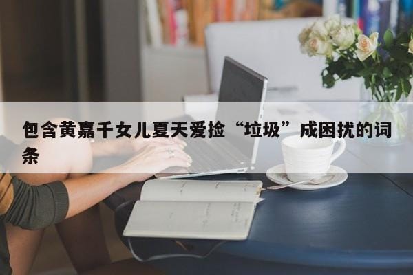 包含黄嘉千女儿夏天爱捡“垃圾”成困扰的词条 包含黄嘉千女儿夏天爱捡“垃圾”成困扰的词条