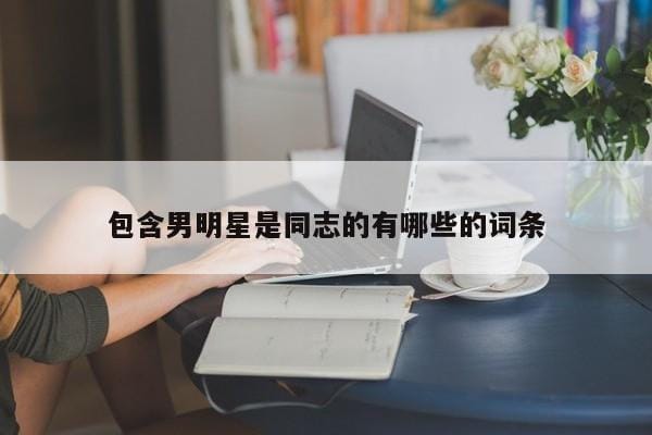 包含男明星是同志的有哪些的词条 包含男明星是同志的有哪些的词条