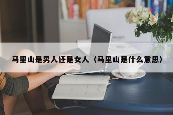 马里山是男人还是女人(马里山是什么意思) 马里山是男人还是女人(马里山是什么意思)