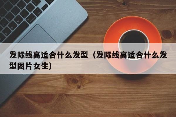 发际线高适合什么发型(发际线高适合什么发型图片女生) 发际线高适合什么发型(发际线高适合什么发型图片女生)