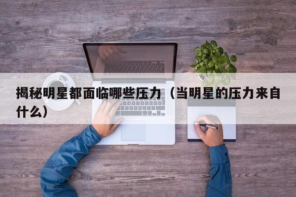 揭秘明星都面临哪些压力(当明星的压力来自什么) 揭秘明星都面临哪些压力(当明星的压力来自什么)