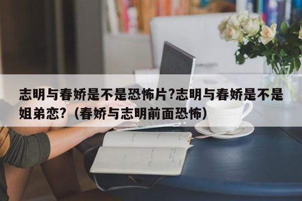 志明与春娇是不是恐怖片?志明与春娇是不是姐弟恋?(春娇与志明前面恐怖) 志明与春娇是不是恐怖片?志明与春娇是不是姐弟恋?(春娇与志明前面恐怖)