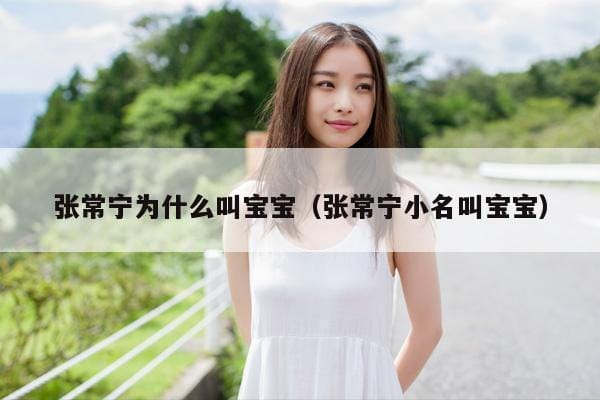 张常宁为什么叫宝宝(张常宁小名叫宝宝) 张常宁为什么叫宝宝(张常宁小名叫宝宝)