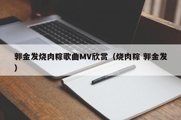 郭金发烧肉粽歌曲MV欣赏(烧肉粽 郭金发) 郭金发烧肉粽歌曲MV欣赏(烧肉粽 郭金发)