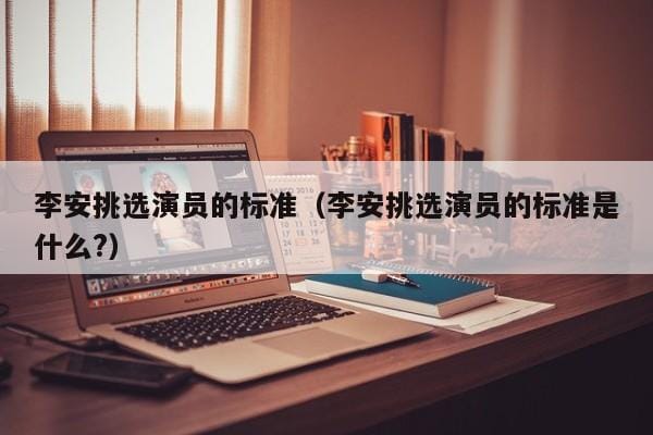 李安挑选演员的标准(李安挑选演员的标准是什么?) 李安挑选演员的标准(李安挑选演员的标准是什么?)