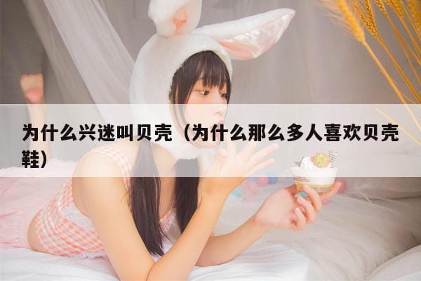 为什么兴迷叫贝壳(为什么那么多人喜欢贝壳鞋) 为什么兴迷叫贝壳(为什么那么多人喜欢贝壳鞋)