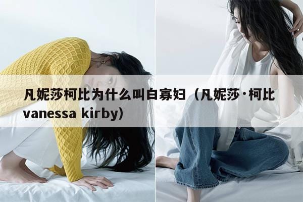 凡妮莎柯比为什么叫白寡妇(凡妮莎·柯比 vanessa kirby) 凡妮莎柯比为什么叫白寡妇(凡妮莎·柯比 vanessa kirby)