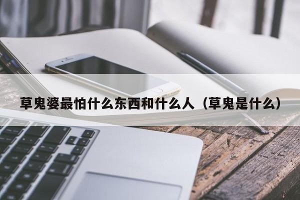 草鬼婆最怕什么东西和什么人(草鬼是什么) 草鬼婆最怕什么东西和什么人(草鬼是什么)