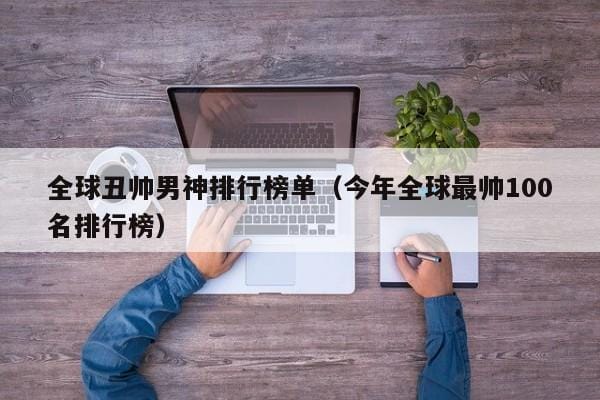 全球丑帅男神排行榜单(今年全球最帅100名排行榜) 全球丑帅男神排行榜单(今年全球最帅100名排行榜)