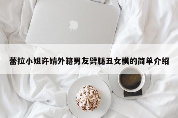 蕾拉小姐许婧外籍男友劈腿丑女模的简单介绍 蕾拉小姐许婧外籍男友劈腿丑女模的简单介绍