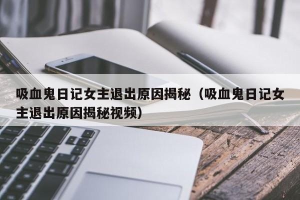 吸血鬼日记女主退出原因揭秘(吸血鬼日记女主退出原因揭秘视频) 吸血鬼日记女主退出原因揭秘(吸血鬼日记女主退出原因揭秘视频)