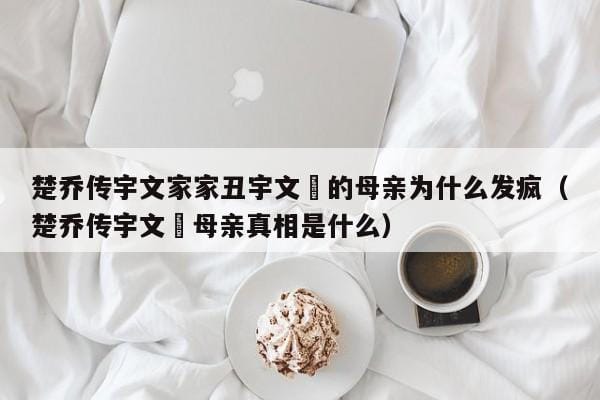 楚乔传宇文家家丑宇文玥的母亲为什么发疯(楚乔传宇文玥母亲真相是什么) 楚乔传宇文家家丑宇文玥的母亲为什么发疯(楚乔传宇文玥母亲真相是什么)