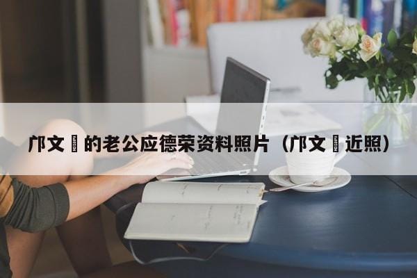 邝文珣的老公应德荣资料照片(邝文珣近照) 邝文珣的老公应德荣资料照片(邝文珣近照)