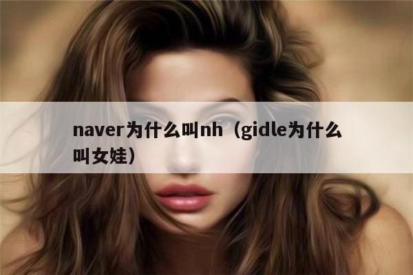naver为什么叫nh(gidle为什么叫女娃) naver为什么叫nh(gidle为什么叫女娃)