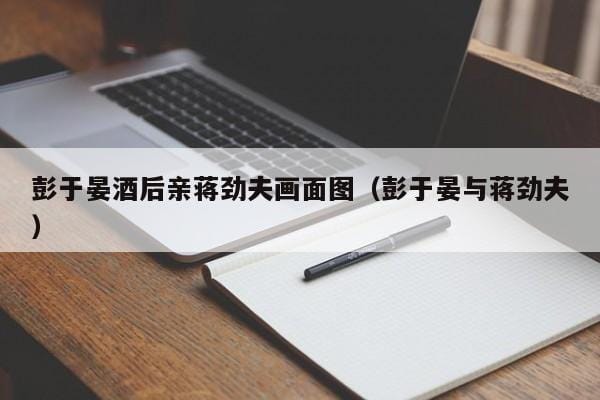 彭于晏酒后亲蒋劲夫画面图(彭于晏与蒋劲夫) 彭于晏酒后亲蒋劲夫画面图(彭于晏与蒋劲夫)