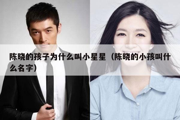 陈晓的孩子为什么叫小星星(陈晓的小孩叫什么名字) 陈晓的孩子为什么叫小星星(陈晓的小孩叫什么名字)