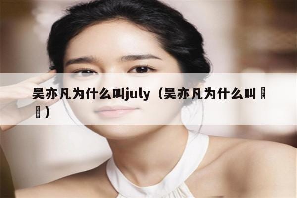 吴亦凡为什么叫july(吴亦凡为什么叫凢凢) 吴亦凡为什么叫july(吴亦凡为什么叫凢凢)