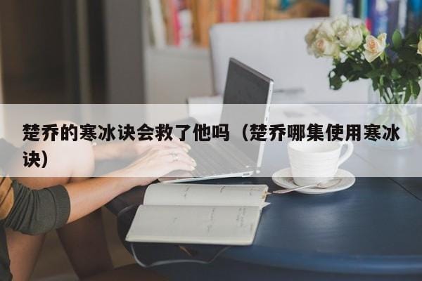楚乔的寒冰诀会救了他吗(楚乔哪集使用寒冰诀) 楚乔的寒冰诀会救了他吗(楚乔哪集使用寒冰诀)