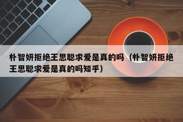 朴智妍拒绝王思聪求爱是真的吗(朴智妍拒绝王思聪求爱是真的吗知乎) 朴智妍拒绝王思聪求爱是真的吗(朴智妍拒绝王思聪求爱是真的吗知乎)