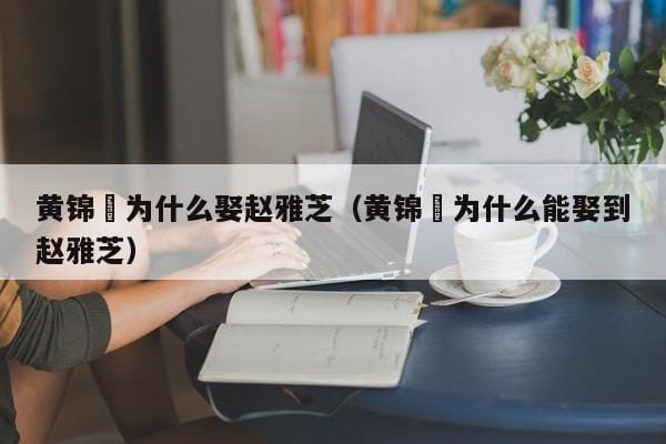 黄锦燊为什么娶赵雅芝(黄锦燊为什么能娶到赵雅芝) 黄锦燊为什么娶赵雅芝(黄锦燊为什么能娶到赵雅芝)