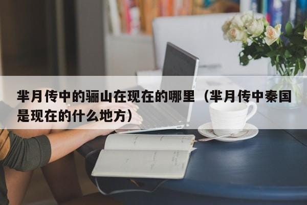 芈月传中的骊山在现在的哪里(芈月传中秦国是现在的什么地方) 芈月传中的骊山在现在的哪里(芈月传中秦国是现在的什么地方)