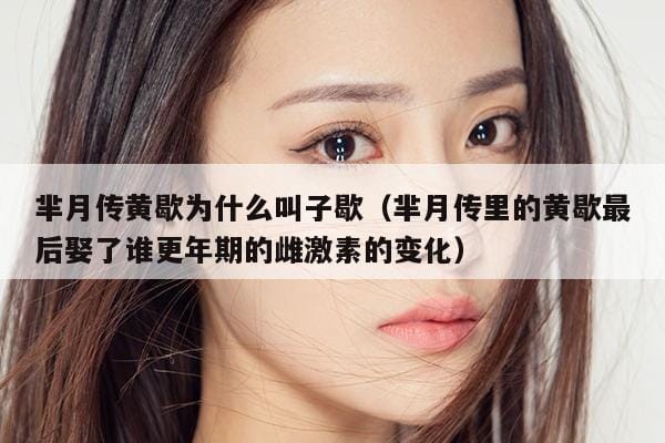 芈月传黄歇为什么叫子歇(芈月传里的黄歇最后娶了谁更年期的雌激素的变化) 芈月传黄歇为什么叫子歇(芈月传里的黄歇最后娶了谁更年期的雌激素的变化)