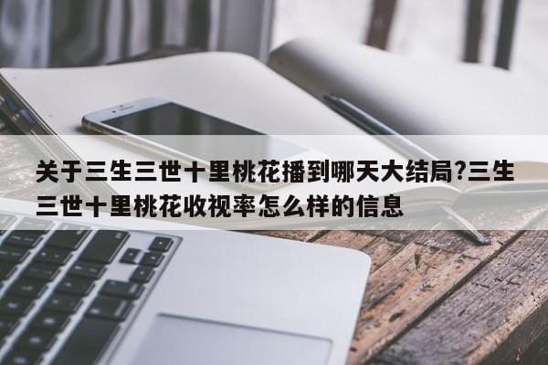 关于三生三世十里桃花播到哪天大结局?三生三世十里桃花收视率怎么样的信息 关于三生三世十里桃花播到哪天大结局?三生三世十里桃花收视率怎么样的信息