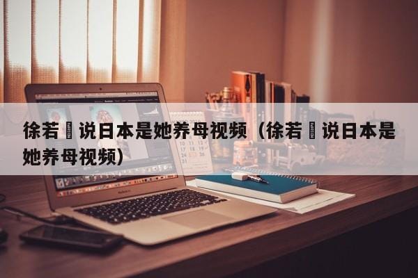 徐若瑄说日本是她养母视频(徐若瑄说日本是她养母视频) 徐若瑄说日本是她养母视频(徐若瑄说日本是她养母视频)