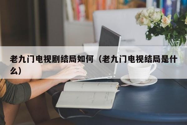 老九门电视剧结局如何(老九门电视结局是什么) 老九门电视剧结局如何(老九门电视结局是什么)