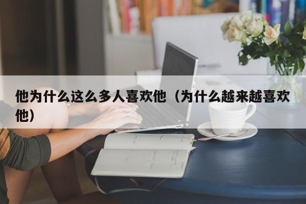 他为什么这么多人喜欢他(为什么越来越喜欢他) 他为什么这么多人喜欢他(为什么越来越喜欢他)