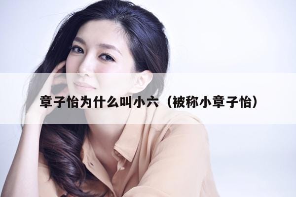 章子怡为什么叫小六(被称小章子怡) 章子怡为什么叫小六(被称小章子怡)