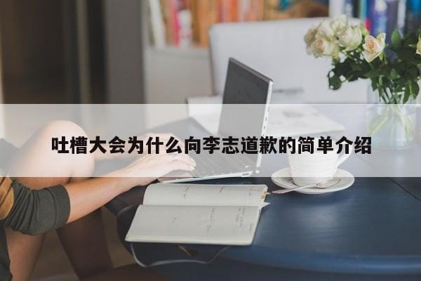 吐槽大会为什么向李志道歉的简单介绍 吐槽大会为什么向李志道歉的简单介绍