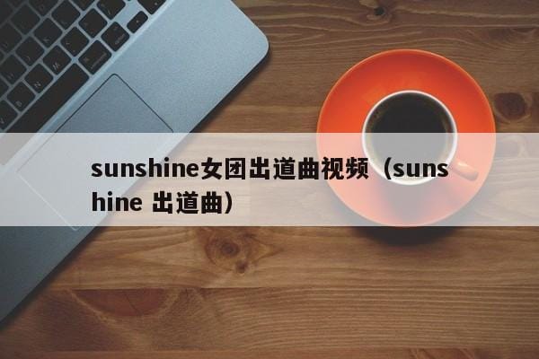 sunshine女团出道曲视频(sunshine 出道曲) sunshine女团出道曲视频(sunshine 出道曲)
