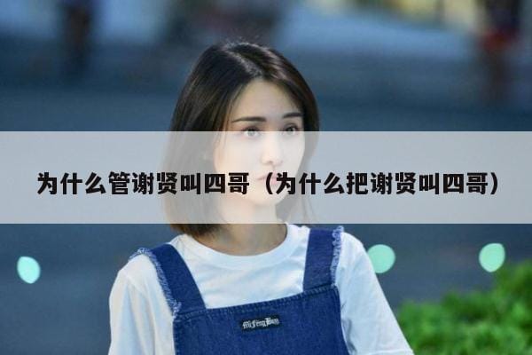 为什么管谢贤叫四哥(为什么把谢贤叫四哥) 为什么管谢贤叫四哥(为什么把谢贤叫四哥)