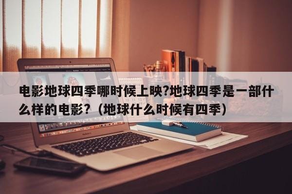 电影地球四季哪时候上映?地球四季是一部什么样的电影?（地球什么时候有四季） 