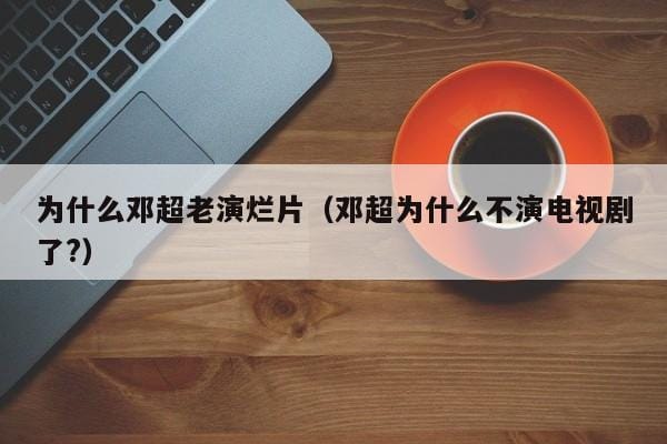 为什么邓超老演烂片(邓超为什么不演电视剧了?) 为什么邓超老演烂片(邓超为什么不演电视剧了?)