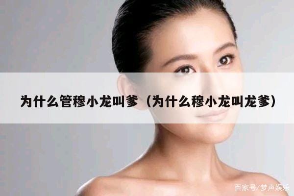 为什么管穆小龙叫爹(为什么穆小龙叫龙爹) 为什么管穆小龙叫爹(为什么穆小龙叫龙爹)