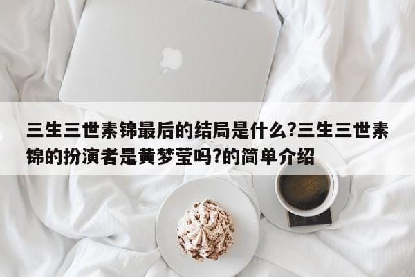 三生三世素锦最后的结局是什么?三生三世素锦的扮演者是黄梦莹吗?的简单介绍 三生三世素锦最后的结局是什么?三生三世素锦的扮演者是黄梦莹吗?的简单介绍