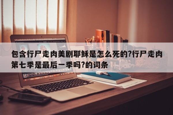 包含行尸走肉美剧耶稣是怎么死的?行尸走肉第七季是最后一季吗?的词条 包含行尸走肉美剧耶稣是怎么死的?行尸走肉第七季是最后一季吗?的词条