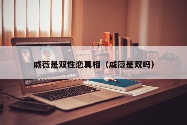 戚薇是双性恋真相（戚薇是双吗） 